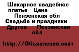 Шикарное свадебное платье › Цена ­ 7 000 - Пензенская обл. Свадьба и праздники » Другое   . Пензенская обл.